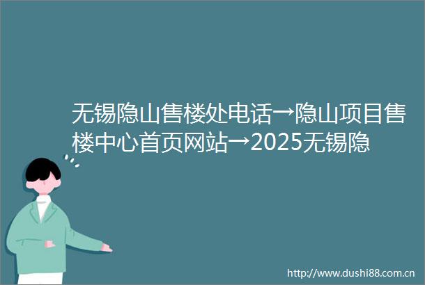 无锡隐山售楼处电话→隐山项目售楼中心首页网站→2025无锡隐山楼盘百科详情→无锡隐山别墅项目24小时电话