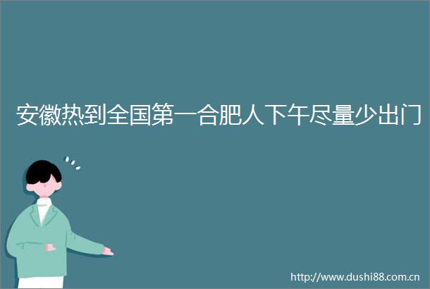 安徽热到全国第一合肥人下午尽量少出门