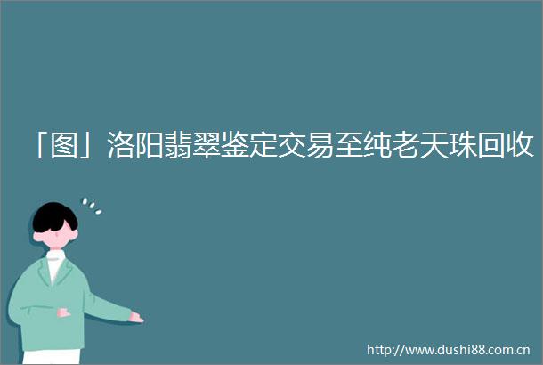 「图」洛阳翡翠鉴定交易至纯老天珠回收
