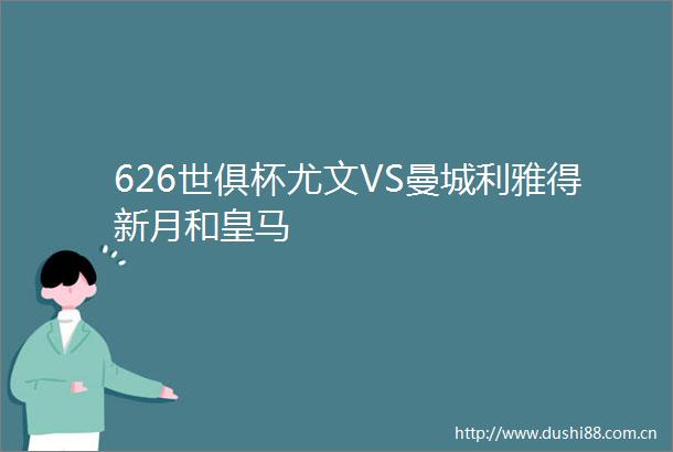 626世俱杯尤文VS曼城利雅得新月和皇马