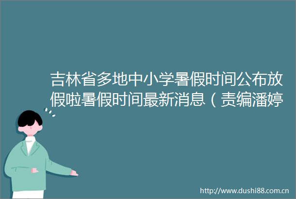 吉林省多地中小学暑假时间公布放假啦暑假时间最新消息（责编潘婷编审张宇监审董杰）吉视频的微博视频