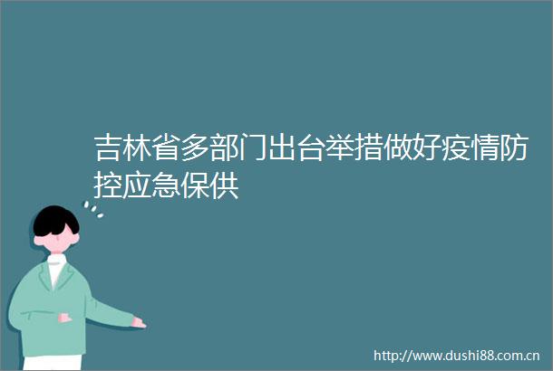 吉林省多部门出台举措做好疫情防控应急保供