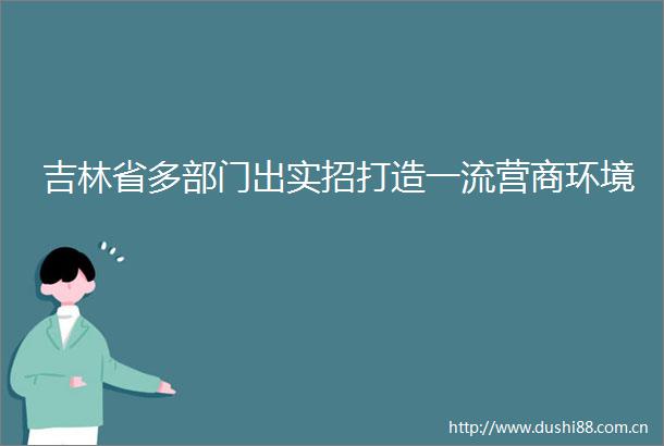 吉林省多部门出实招打造一流营商环境