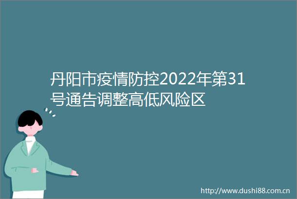 丹阳市疫情防控2022年第31号通告调整高低风险区
