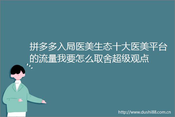 拼多多入局医美生态十大医美平台的流量我要怎么取舍超级观点