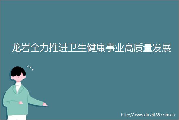 龙岩全力推进卫生健康事业高质量发展