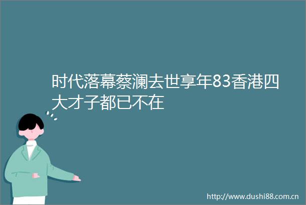 时代落幕蔡澜去世享年83香港四大才子都已不在