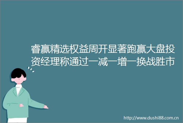 睿赢精选权益周开显著跑赢大盘投资经理称通过一减一增一换战胜市场机警理财日报（9月26日）