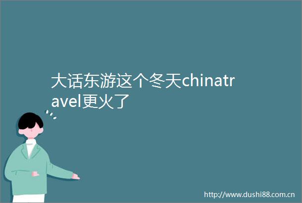 大话东游这个冬天chinatravel更火了