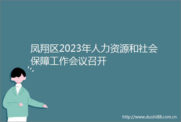 凤翔区2023年人力资源和社会保障工作会议召开