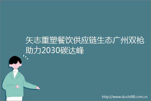矢志重塑餐饮供应链生态广州双助力2030碳达峰