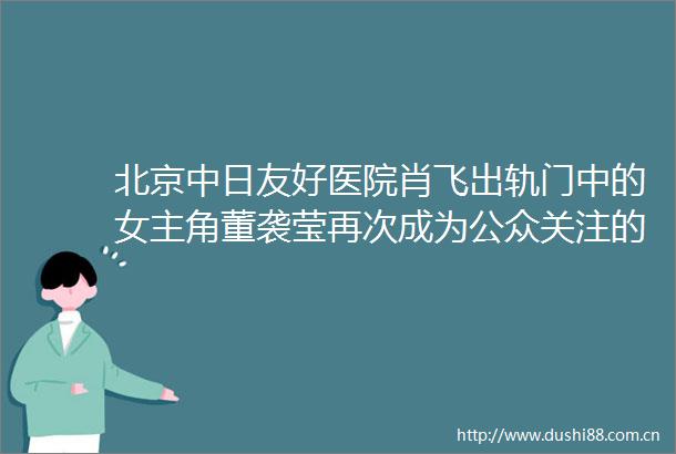 北京中日友好医院肖飞出轨门中的女主角董袭莹再次成为公众关注的焦点缩水的博士学位论文