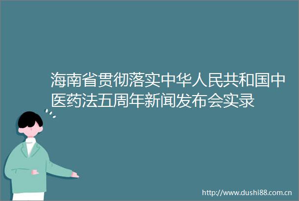 海南省贯彻落实中华共和国中医药法五周年新闻发布会实录