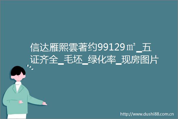 信达雁熙雲著约99129㎡▁五证齐全▁毛坯▁绿化率▁现房图片
