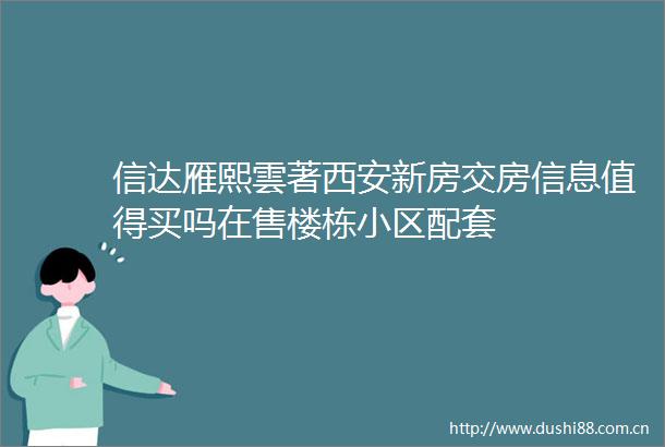 信达雁熙雲著西安新房交房信息值得买吗在售楼栋小区配套