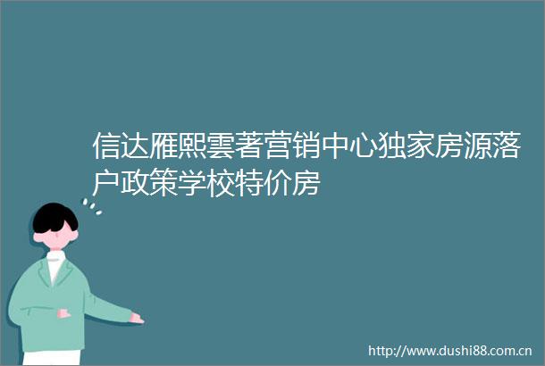 信达雁熙雲著营销中心独家房源落户政策学校特价房