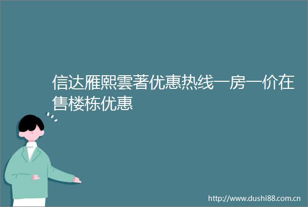 信达雁熙雲著优惠热线一房一价在售楼栋优惠