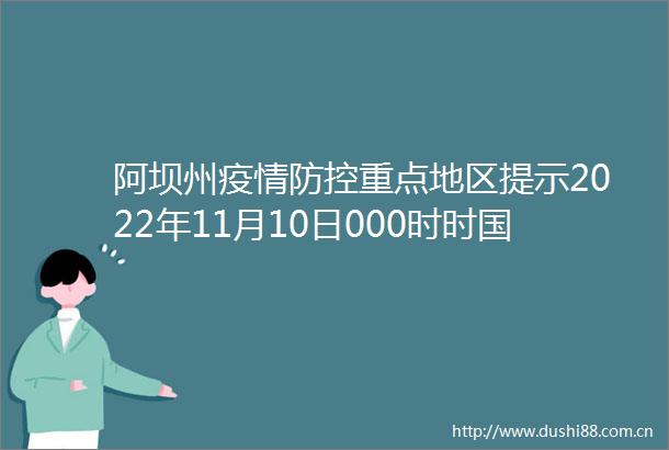 阿坝州疫情防控重点地区提示2022年11月10日000时时国务院客户端下载如需实时查询则以国务院客户端信息为准
