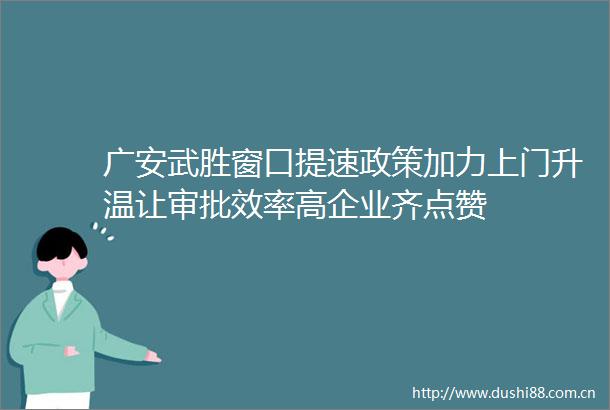 广安武胜窗口提速政策加力上门升温让审批效率高企业齐点赞