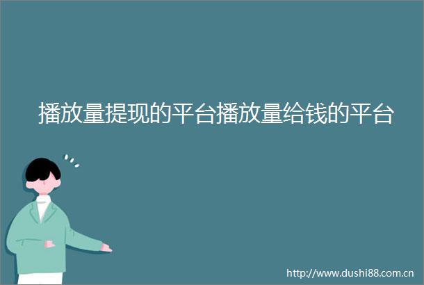 播放量提现的平台播放量给钱的平台