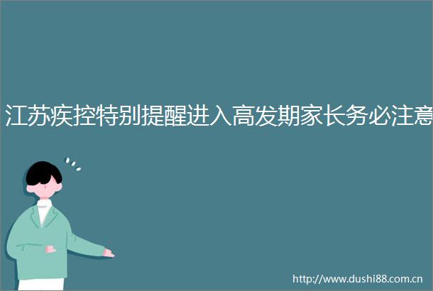 江苏疾控特别提醒进入高发期家长务必注意