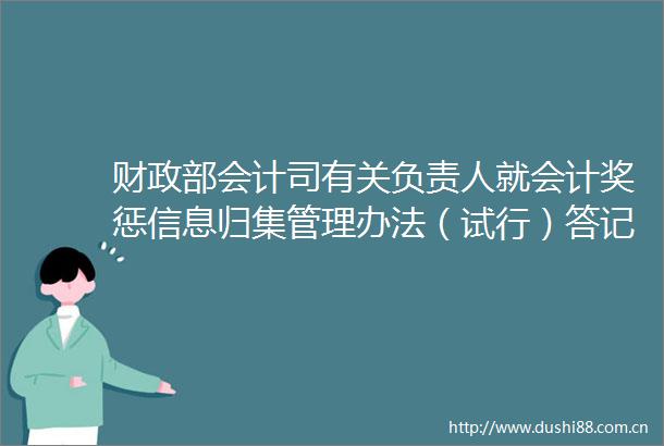 财政部会计司有关负责人就会计奖惩信息归集管理办法（试行）答记者问