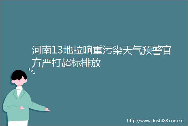 河南13地拉响重污染天气预警官方严打超标排放