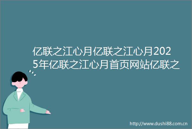 亿联之江心月亿联之江心月2025年亿联之江心月首页网站亿联之江心月楼盘详情价格户型