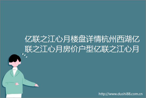 亿联之江心月楼盘详情杭州西湖亿联之江心月房价户型亿联之江心月地址