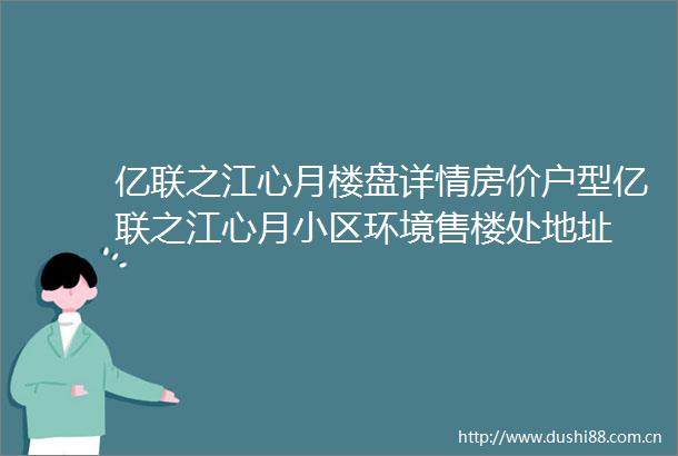 亿联之江心月楼盘详情房价户型亿联之江心月小区环境售楼处地址