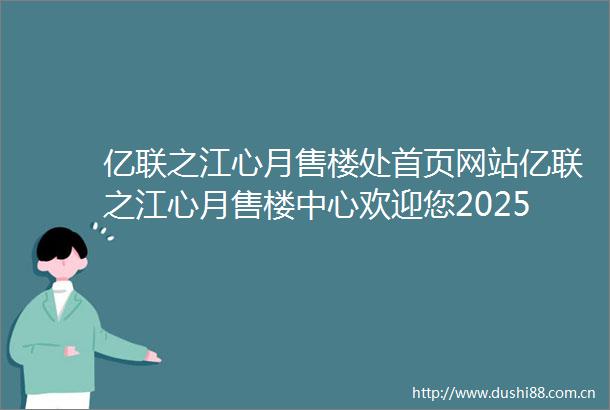 亿联之江心月售楼处首页网站亿联之江心月售楼中心欢迎您2025楼盘测评楼盘详情房价