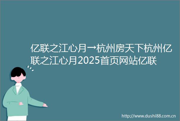亿联之江心月→杭州房天下杭州亿联之江心月2025首页网站亿联之江心月最新价格之江心月楼盘详情→楼盘百科→售楼处电话