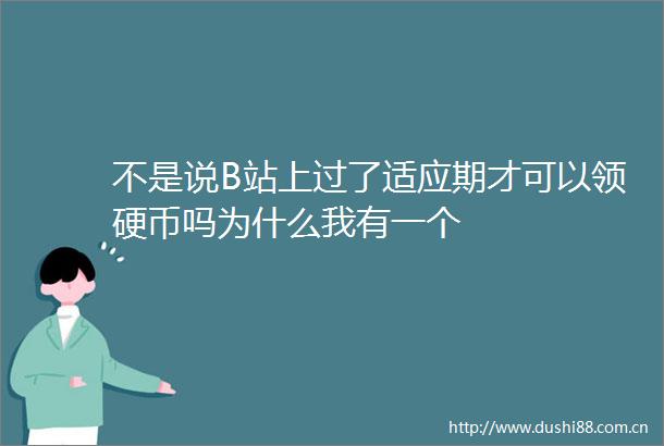 不是说B站上过了适应期才可以领硬币吗为什么我有一个
