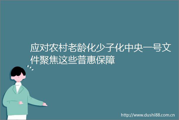应对农村老龄化少子化中央一号文件聚焦这些普惠保障