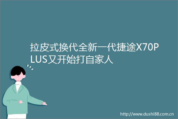 拉皮式换代全新一代捷途X70PLUS又开始打自家人