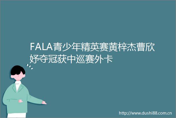 FALA青少年精英赛黄梓杰曹欣妤夺冠获中巡赛外卡