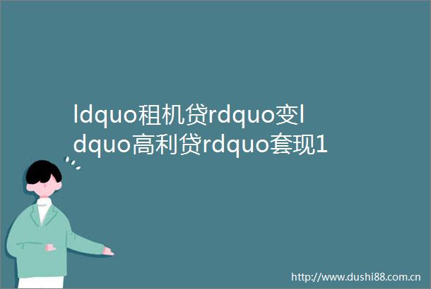 ldquo租机贷rdquo变ldquordquo套现14万余元3个月要还42万余元部分年化利率近300