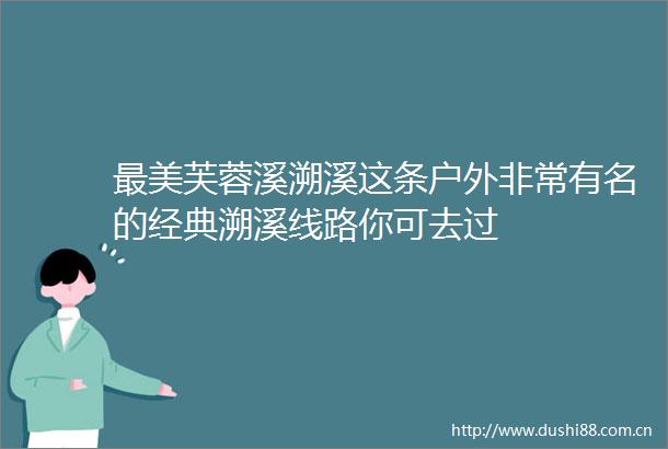 最美芙蓉溪溯溪这条户外非常有名的经典溯溪线路你可去过