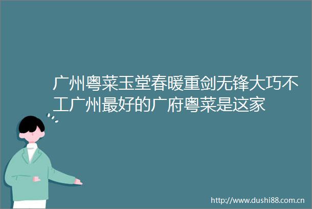 广州粤菜玉堂春暖重剑无锋大巧不工广州最好的广府粤菜是这家