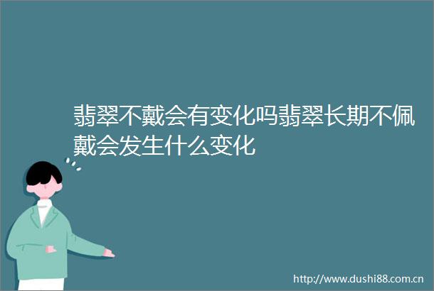翡翠不戴会有变化吗翡翠长期不佩戴会发生什么变化