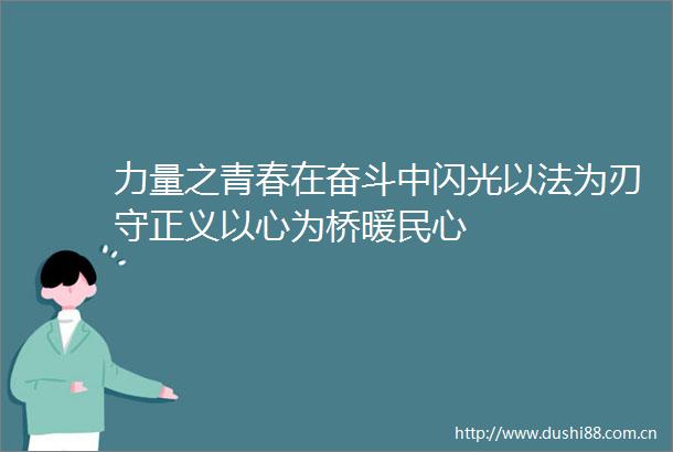 力量之青春在奋斗中闪光以法为刃守正义以心为桥暖民心
