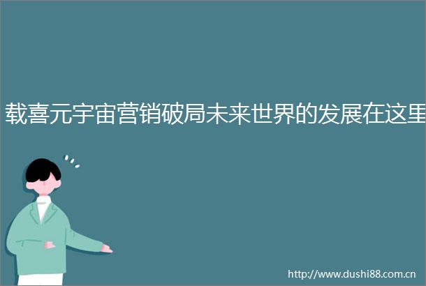 载喜元宇宙营销破局未来世界的发展在这里