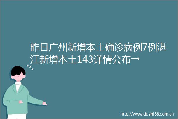 昨日广州新增本土确诊病例7例湛江新增本土143详情公布→