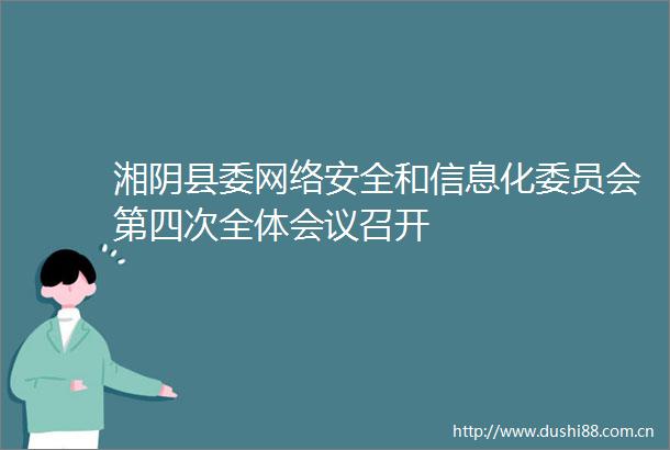 湘阴县委网络安全和信息化委员会第四次全体会议召开