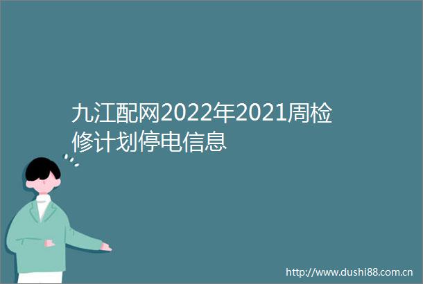 九江配网2022年2021周检修计划停电信息