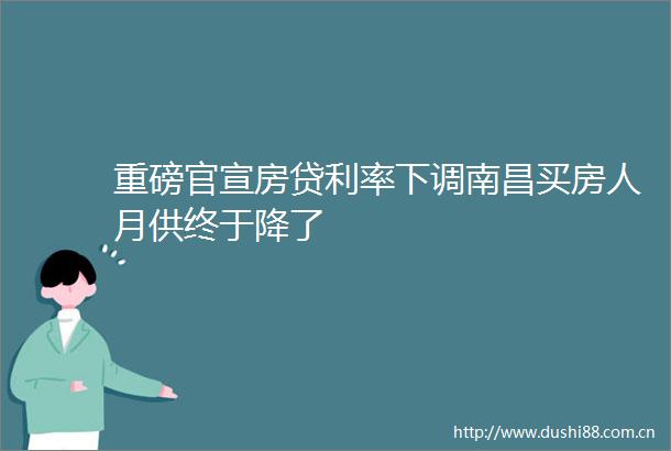 重磅官宣房贷利率下调南昌买房人月供终于降了
