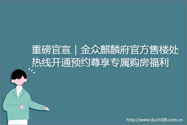 重磅官宣｜金众麒麟府官方售楼处热线开通预约尊享专属购房福利