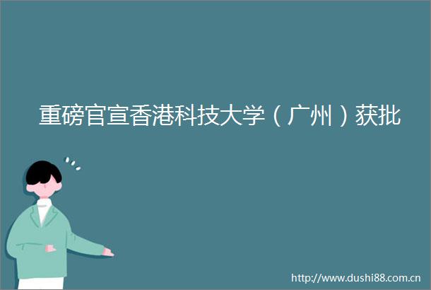 重磅官宣香港科技大学（广州）获批