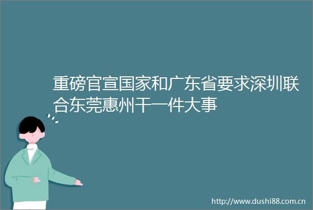 重磅官宣和广东省要求深圳联合东莞惠州干一件大事