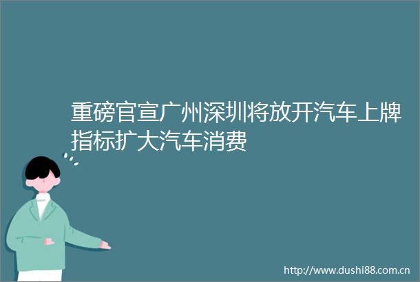 重磅官宣广州深圳将放开汽车上牌指标扩大汽车消费